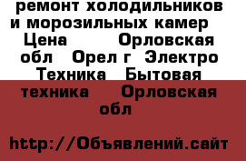 ремонт холодильников и морозильных камер. › Цена ­ 50 - Орловская обл., Орел г. Электро-Техника » Бытовая техника   . Орловская обл.